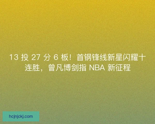 13 投 27 分 6 板！首钢锋线新星闪耀十连胜，曾凡博剑指 NBA 新征程