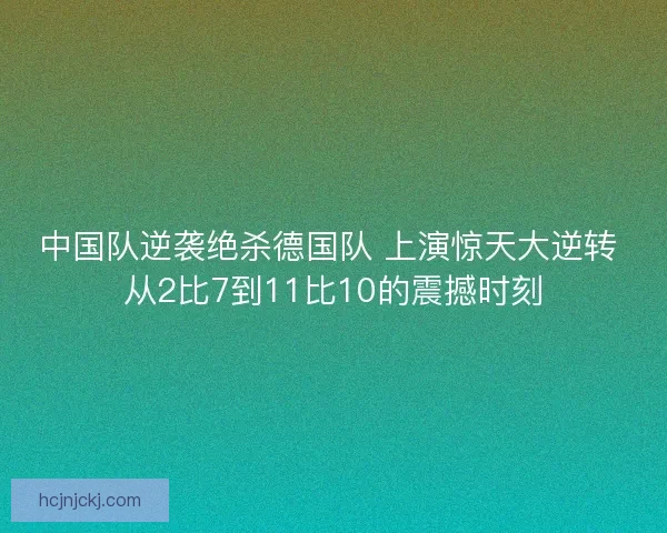 中国队逆袭绝杀德国队 上演惊天大逆转 从2比7到11比10的震撼时刻