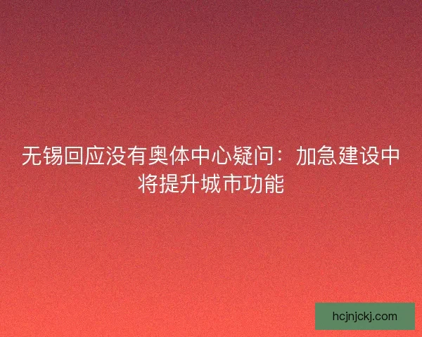 无锡回应没有奥体中心疑问：加急建设中将提升城市功能