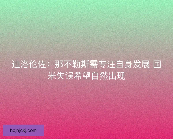 迪洛伦佐：那不勒斯需专注自身发展 国米失误希望自然出现