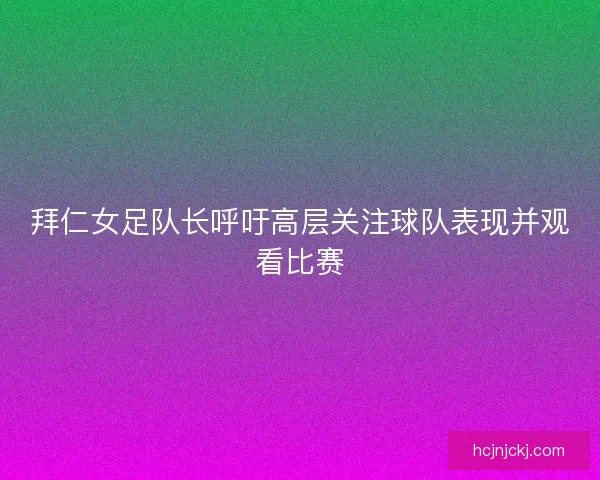 拜仁女足队长呼吁高层关注球队表现并观看比赛