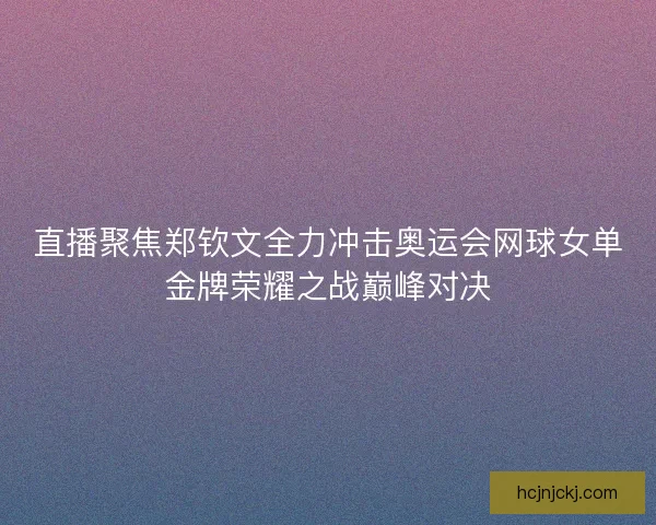 直播聚焦郑钦文全力冲击奥运会网球女单金牌荣耀之战巅峰对决 直播聚焦郑钦文全力冲击奥运会网球女单金牌荣耀之战巅峰对决