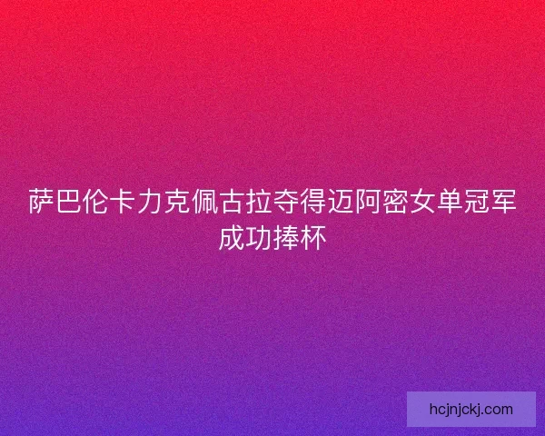 萨巴伦卡力克佩古拉夺得迈阿密女单冠军成功捧杯 萨巴伦卡力克佩古拉夺得迈阿密女单冠军成功捧杯