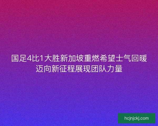 国足4比1大胜新加坡重燃希望士气回暖迈向新征程展现团队力量 国足4比1大胜新加坡重燃希望士气回暖迈向新征程展现团队力量