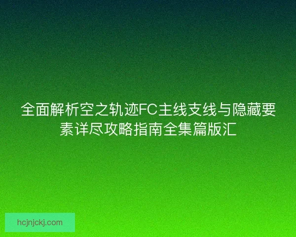 全面解析空之轨迹FC主线支线与隐藏要素详尽攻略指南全集篇版汇