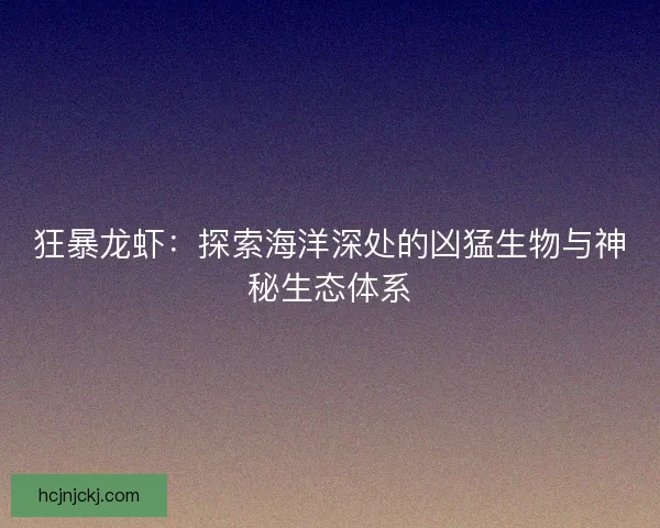 狂暴龙虾：探索海洋深处的凶猛生物与神秘生态体系