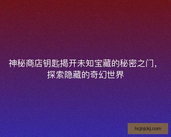 神秘商店钥匙揭开未知宝藏的秘密之门，探索隐藏的奇幻世界
