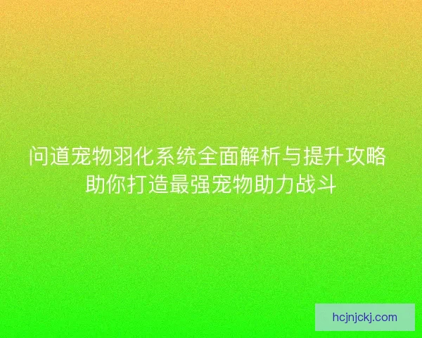 问道宠物羽化系统全面解析与提升攻略 助你打造最强宠物助力战斗