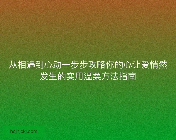 从相遇到心动一步步攻略你的心让爱悄然发生的实用温柔方法指南