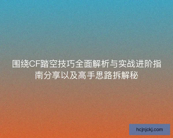 围绕CF踏空技巧全面解析与实战进阶指南分享以及高手思路拆解秘