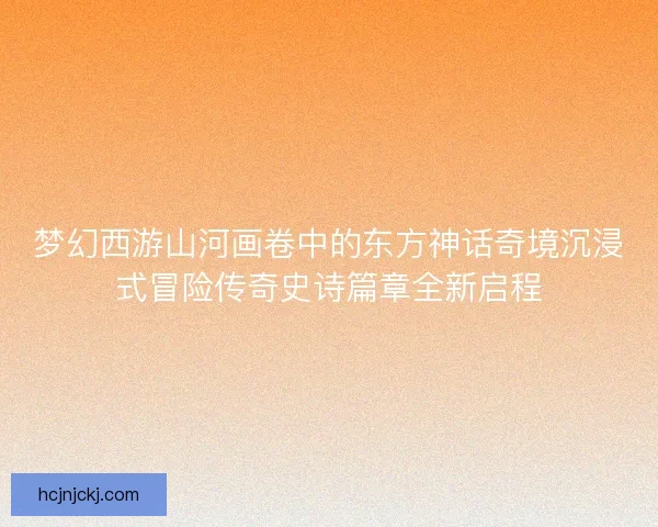 梦幻西游山河画卷中的东方神话奇境沉浸式冒险传奇史诗篇章全新启程