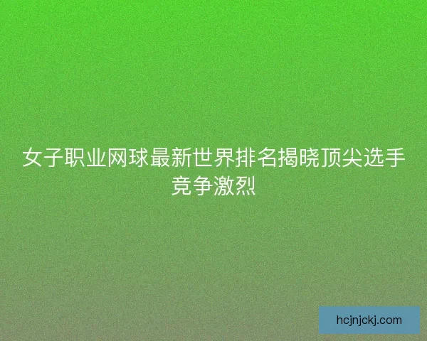 女子职业网球最新世界排名揭晓顶尖选手竞争激烈