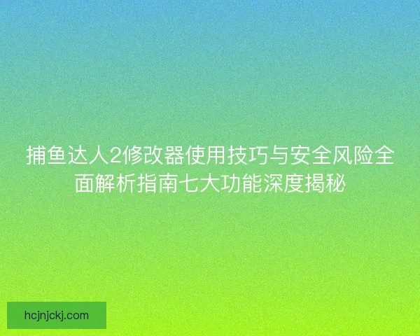 捕鱼达人2修改器使用技巧与安全风险全面解析指南七大功能深度揭秘 捕鱼达人2修改器使用技巧与安全风险全面解析指南七大功能深度揭秘