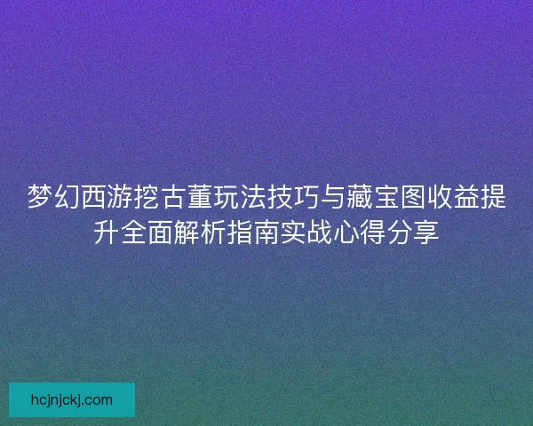 梦幻西游挖古董玩法技巧与藏宝图收益提升全面解析指南实战心得分享 梦幻西游挖古董玩法技巧与藏宝图收益提升全面解析指南实战心得分享