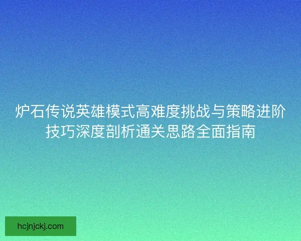 炉石传说英雄模式高难度挑战与策略进阶技巧深度剖析通关思路全面指南 炉石传说英雄模式高难度挑战与策略进阶技巧深度剖析通关思路全面指南