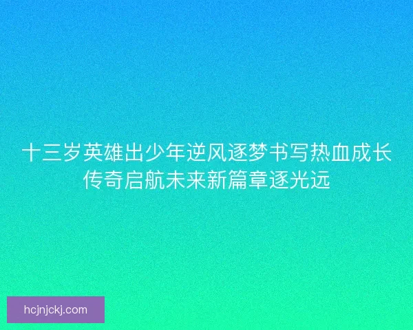 十三岁英雄出少年逆风逐梦书写热血成长传奇启航未来新篇章逐光远