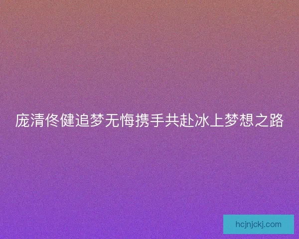 庞清佟健追梦无悔携手共赴冰上梦想之路