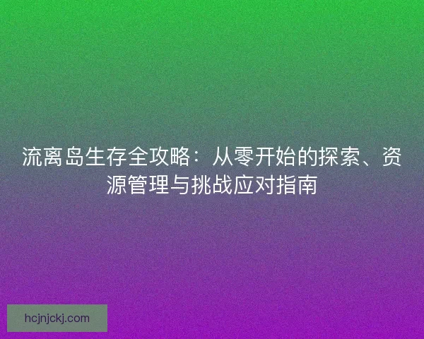 流离岛生存全攻略：从零开始的探索、资源管理与挑战应对指南