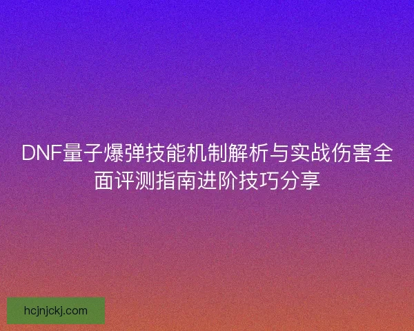DNF量子爆弹技能机制解析与实战伤害全面评测指南进阶技巧分享