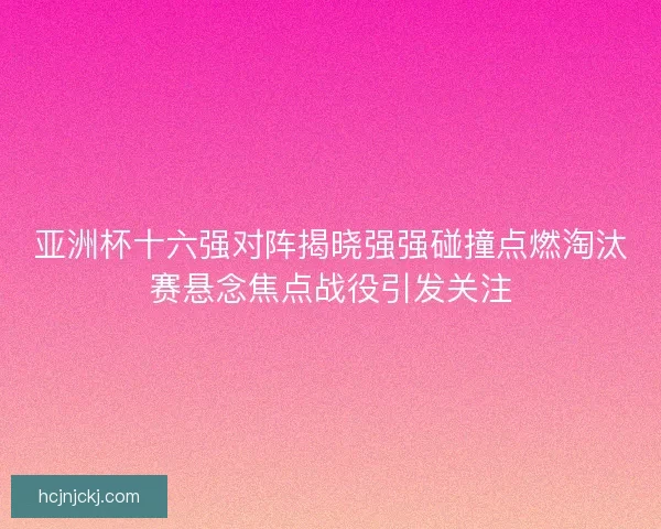 亚洲杯十六强对阵揭晓强强碰撞点燃淘汰赛悬念焦点战役引发关注