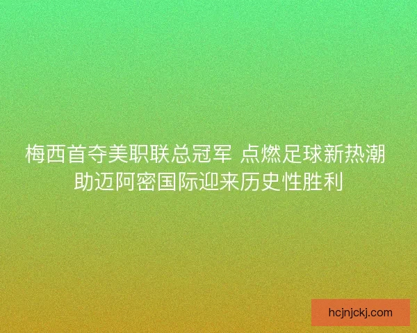 梅西首夺美职联总冠军 点燃足球新热潮 助迈阿密国际迎来历史性胜利