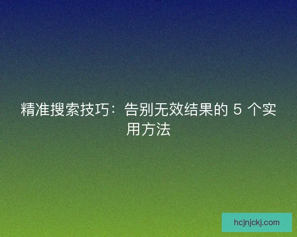 精准搜索技巧：告别无效结果的 5 个实用方法