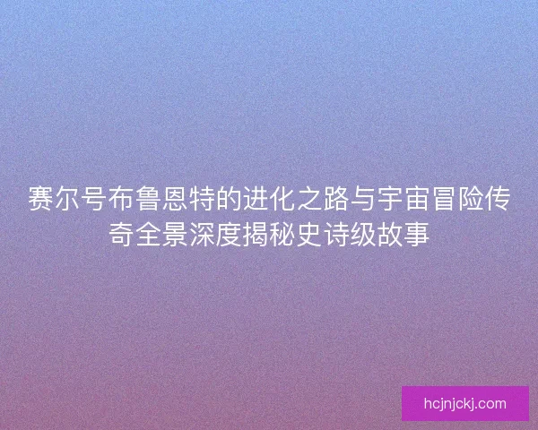 赛尔号布鲁恩特的进化之路与宇宙冒险传奇全景深度揭秘史诗级故事 赛尔号布鲁恩特的进化之路与宇宙冒险传奇全景深度揭秘史诗级故事