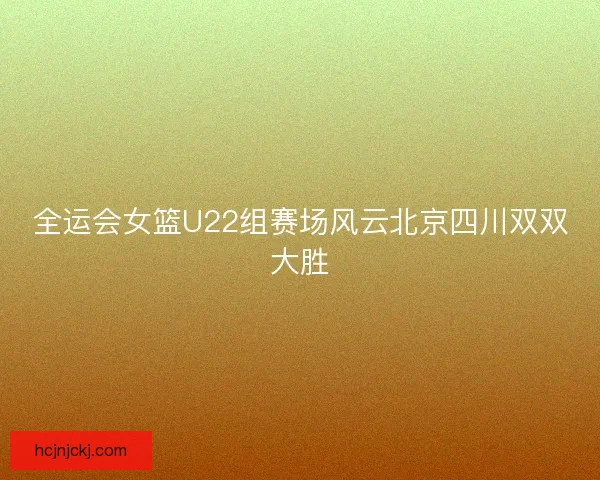 全运会女篮U22组赛场风云北京四川双双大胜