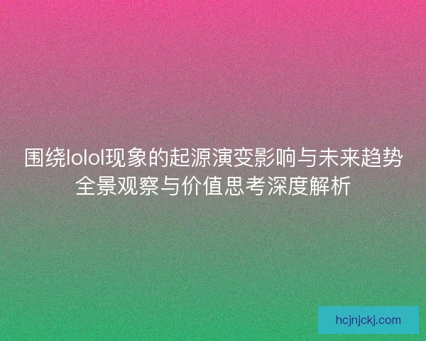 围绕lolol现象的起源演变影响与未来趋势全景观察与价值思考深度解析