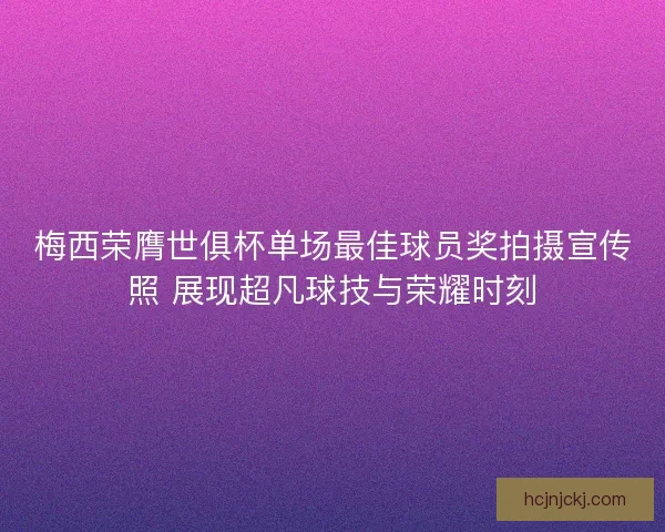 梅西荣膺世俱杯单场最佳球员奖拍摄宣传照 展现超凡球技与荣耀时刻