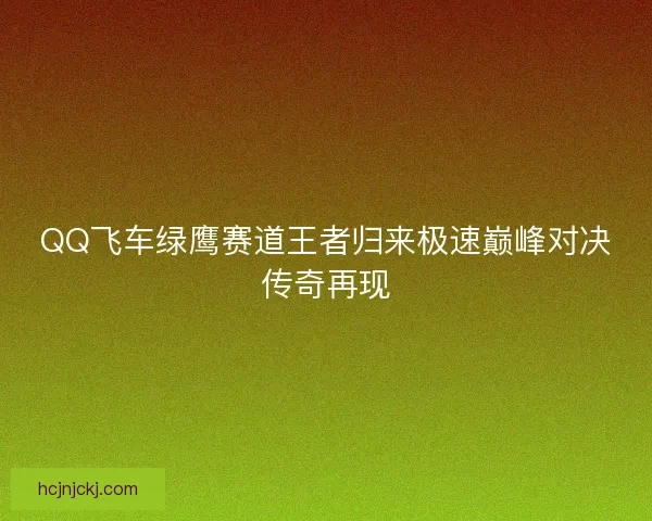 QQ飞车绿鹰赛道王者归来极速巅峰对决传奇再现