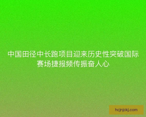 中国田径中长跑项目迎来历史性突破国际赛场捷报频传振奋人心 中国田径中长跑项目迎来历史性突破国际赛场捷报频传振奋人心
