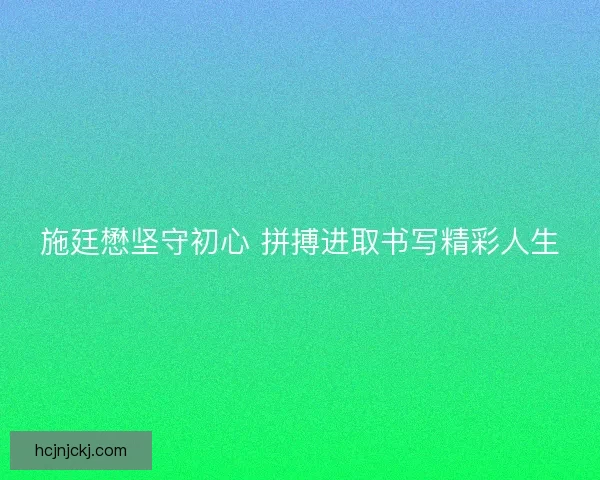 施廷懋坚守初心 拼搏进取书写精彩人生 施廷懋坚守初心 拼搏进取书写精彩人生