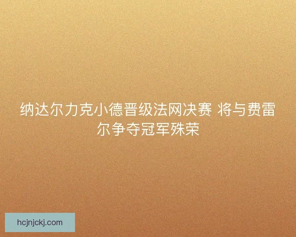纳达尔力克小德晋级法网决赛 将与费雷尔争夺冠军殊荣