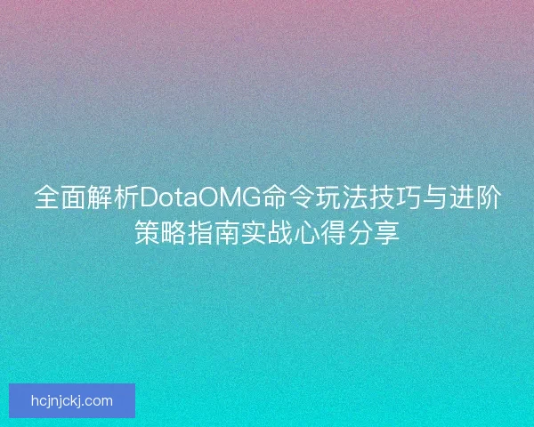 全面解析DotaOMG命令玩法技巧与进阶策略指南实战心得分享 全面解析DotaOMG命令玩法技巧与进阶策略指南实战心得分享