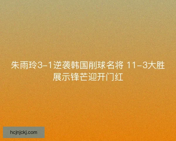 朱雨玲3-1逆袭韩国削球名将 11-3大胜展示锋芒迎开门红 朱雨玲3-1逆袭韩国削球名将 11-3大胜展示锋芒迎开门红