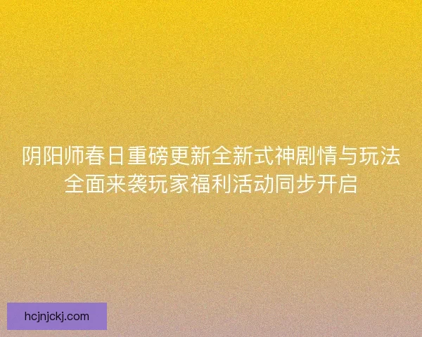 阴阳师春日重磅更新全新式神剧情与玩法全面来袭玩家福利活动同步开启 阴阳师春日重磅更新全新式神剧情与玩法全面来袭玩家福利活动同步开启