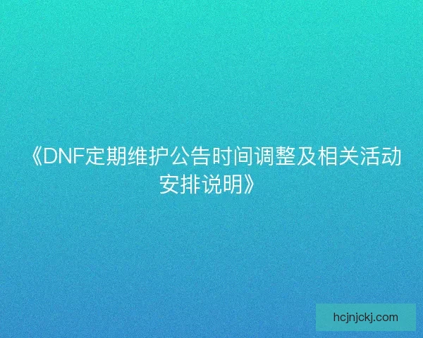 《DNF定期维护公告时间调整及相关活动安排说明》 《DNF定期维护公告时间调整及相关活动安排说明》