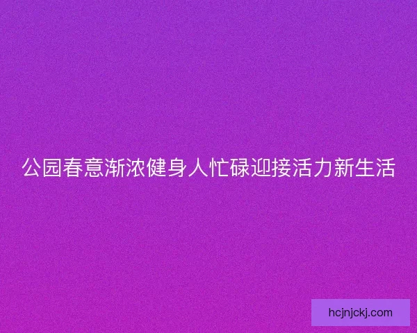 公园春意渐浓健身人忙碌迎接活力新生活