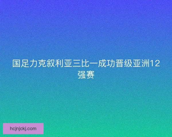 国足力克叙利亚三比一成功晋级亚洲12强赛