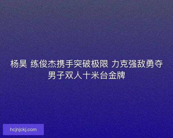 杨昊 练俊杰携手突破极限 力克强敌勇夺男子双人十米台金牌