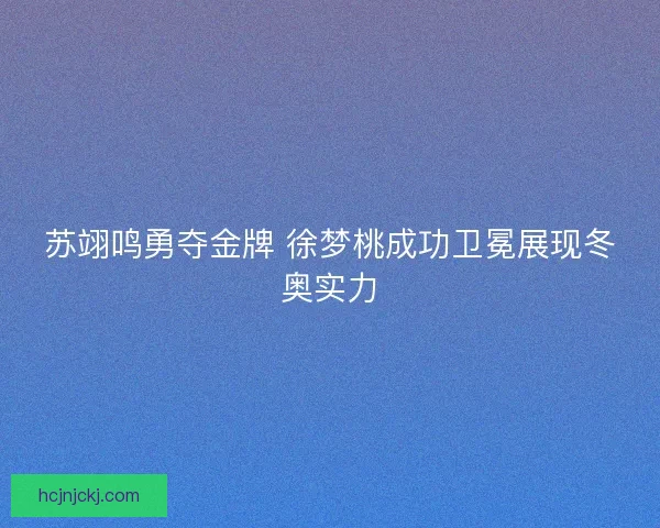 苏翊鸣勇夺金牌 徐梦桃成功卫冕展现冬奥实力