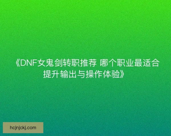 《DNF女鬼剑转职推荐 哪个职业最适合提升输出与操作体验》