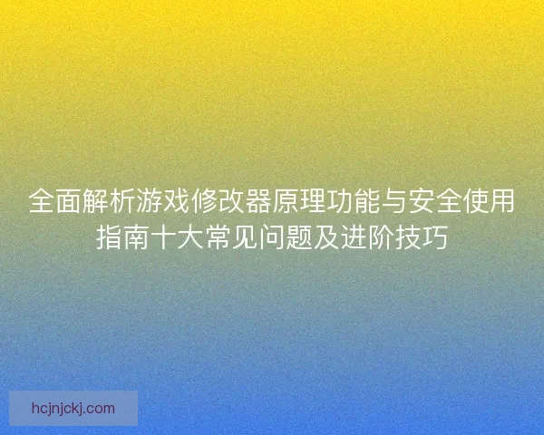 全面解析游戏修改器原理功能与安全使用指南十大常见问题及进阶技巧