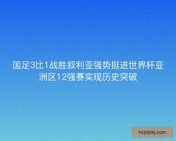 国足3比1战胜叙利亚强势挺进世界杯亚洲区12强赛实现历史突破