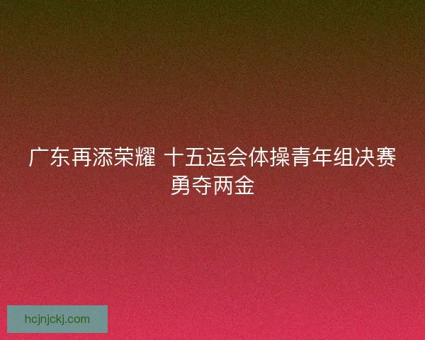 广东再添荣耀 十五运会体操青年组决赛勇夺两金
