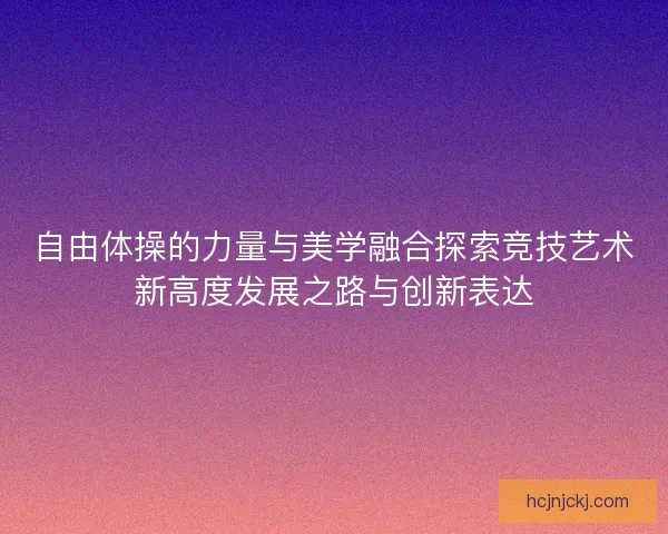 自由体操的力量与美学融合探索竞技艺术新高度发展之路与创新表达