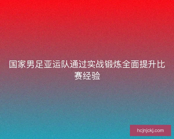 国家男足亚运队通过实战锻炼全面提升比赛经验 国家男足亚运队通过实战锻炼全面提升比赛经验